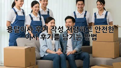 용달이사 후기 작성: 저렴하고 안전한 이사 후기를 남기는 방법